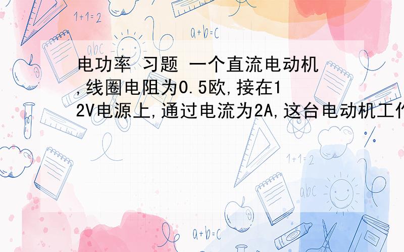 电功率 习题 一个直流电动机,线圈电阻为0.5欧,接在12V电源上,通过电流为2A,这台电动机工作1分钟消耗多少电能?有多少电能转化为机械能?