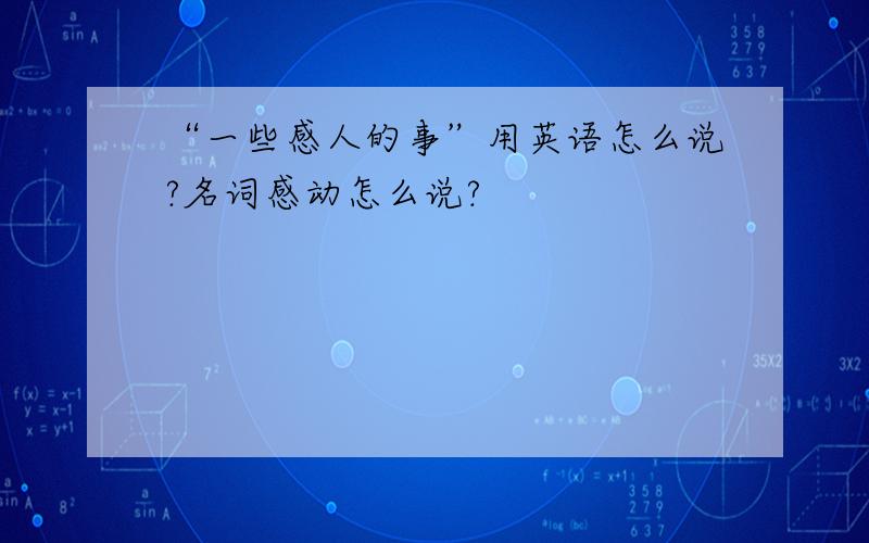 “一些感人的事”用英语怎么说?名词感动怎么说?