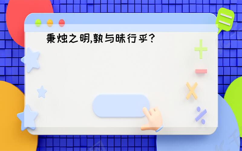 秉烛之明,孰与昧行乎?