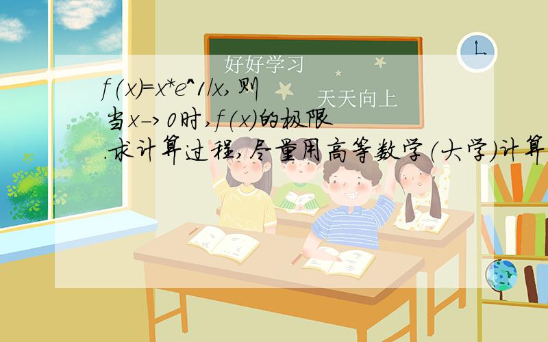 f(x)=x*e^1/x,则当x->0时,f(x)的极限.求计算过程,尽量用高等数学（大学）计算0*无穷 型.将其化成0/0型：算出左右极限不等 .