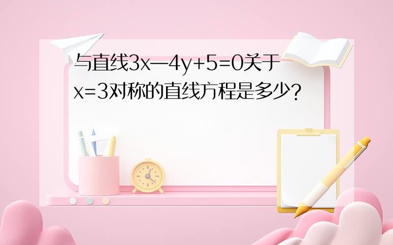 与直线3x—4y+5=0关于x=3对称的直线方程是多少?