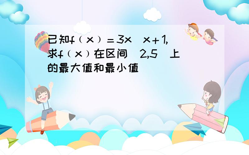 已知f﹙x﹚＝3x／x＋1,求f﹙x﹚在区间[2,5]上的最大值和最小值