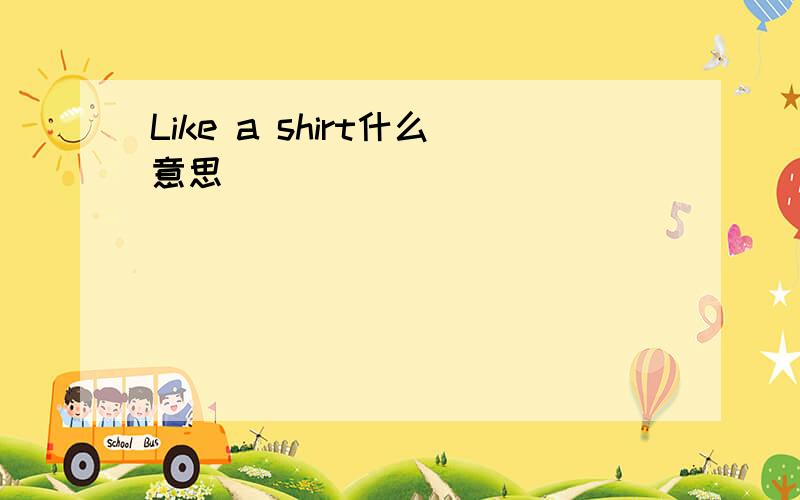 Like a shirt什么意思