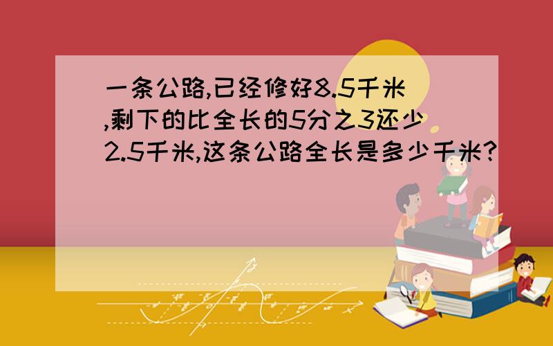 一条公路,已经修好8.5千米,剩下的比全长的5分之3还少2.5千米,这条公路全长是多少千米?