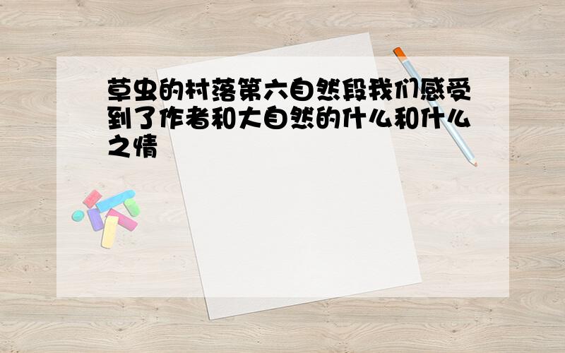 草虫的村落第六自然段我们感受到了作者和大自然的什么和什么之情