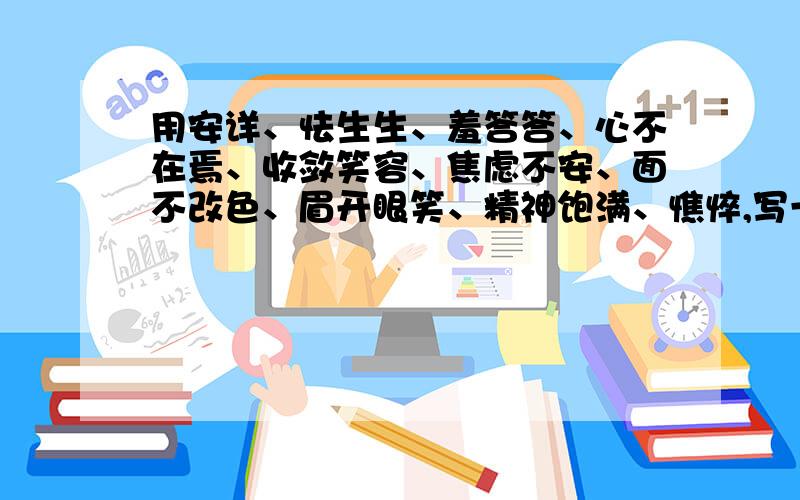 用安详、怯生生、羞答答、心不在焉、收敛笑容、焦虑不安、面不改色、眉开眼笑、精神饱满、憔悴,写一段话