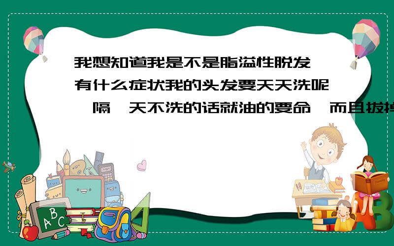 我想知道我是不是脂溢性脱发,有什么症状我的头发要天天洗呢,隔一天不洗的话就油的要命,而且拔掉发根处有小白球.