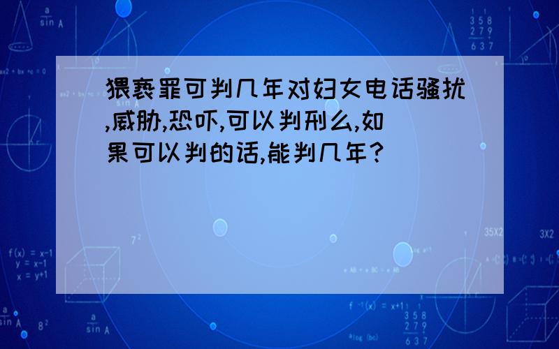 猥亵罪可判几年对妇女电话骚扰,威胁,恐吓,可以判刑么,如果可以判的话,能判几年?