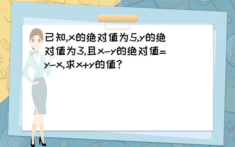 已知,x的绝对值为5,y的绝对值为3,且x-y的绝对值=y-x,求x+y的值?