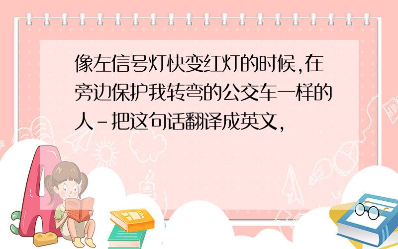 像左信号灯快变红灯的时候,在旁边保护我转弯的公交车一样的人-把这句话翻译成英文,