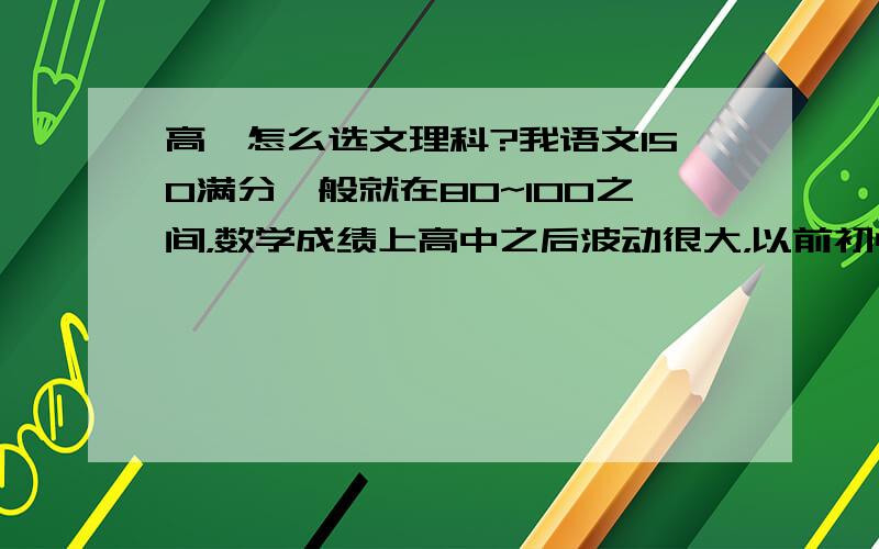 高一怎么选文理科?我语文150满分一般就在80~100之间，数学成绩上高中之后波动很大，以前初中初一时一般在130左右，但到后来初三就100左右了，现在高中经常不及格了，但这次期末还考的可