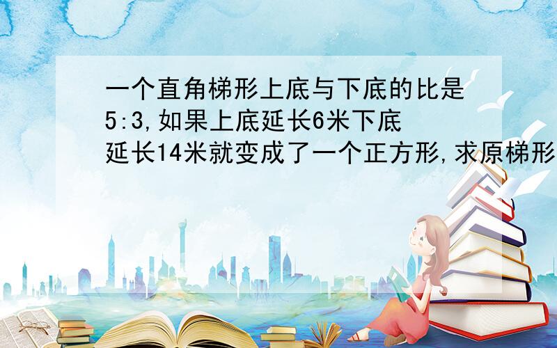 一个直角梯形上底与下底的比是5:3,如果上底延长6米下底延长14米就变成了一个正方形,求原梯形面积