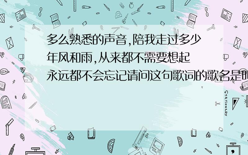 多么熟悉的声音,陪我走过多少年风和雨,从来都不需要想起 永远都不会忘记请问这句歌词的歌名是叫什么.