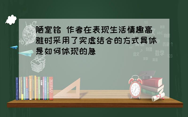 陋室铭 作者在表现生活情趣高雅时采用了实虚结合的方式具体是如何体现的急