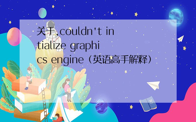 关于,couldn't intialize graphics engine（英语高手解释）