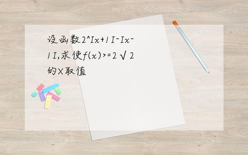 设函数2^Ix+1I-Ix-1I,求使f(x)>=2√2的X取值