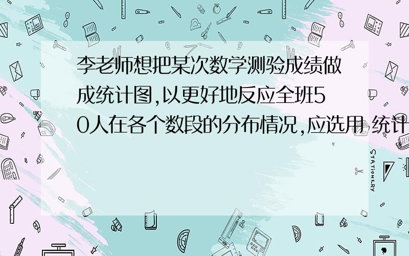 李老师想把某次数学测验成绩做成统计图,以更好地反应全班50人在各个数段的分布情况,应选用 统计图更合适应选用______统计图更合适