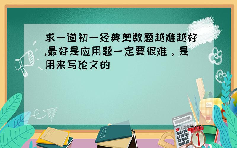 求一道初一经典奥数题越难越好,最好是应用题一定要很难，是用来写论文的