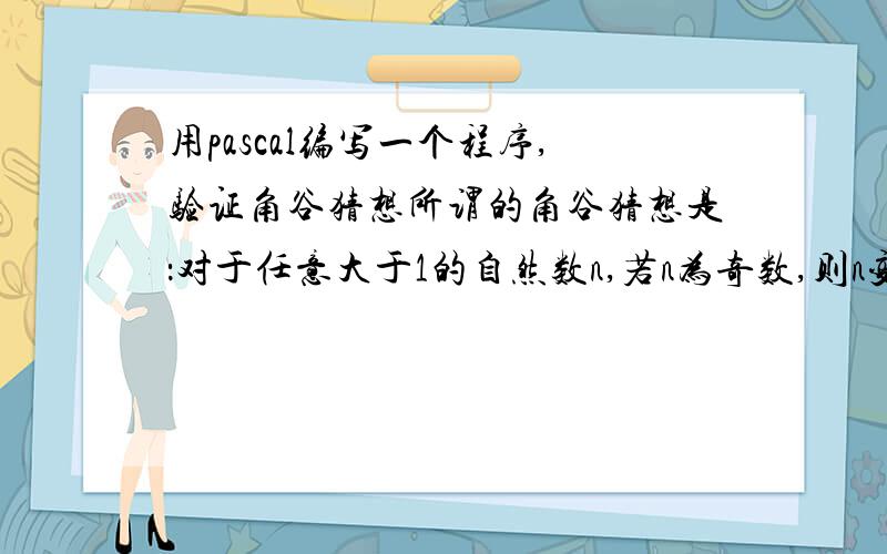 用pascal编写一个程序,验证角谷猜想所谓的角谷猜想是：对于任意大于1的自然数n,若n为奇数,则n变为3*n+1,否则将n变为n的一半.经过若干次这样的变换,一定会使n变为1.