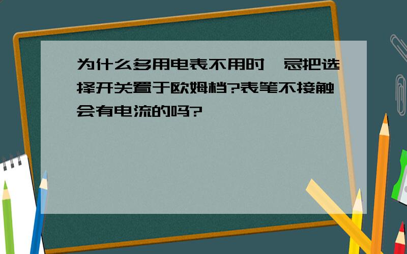 为什么多用电表不用时,忌把选择开关置于欧姆档?表笔不接触会有电流的吗?