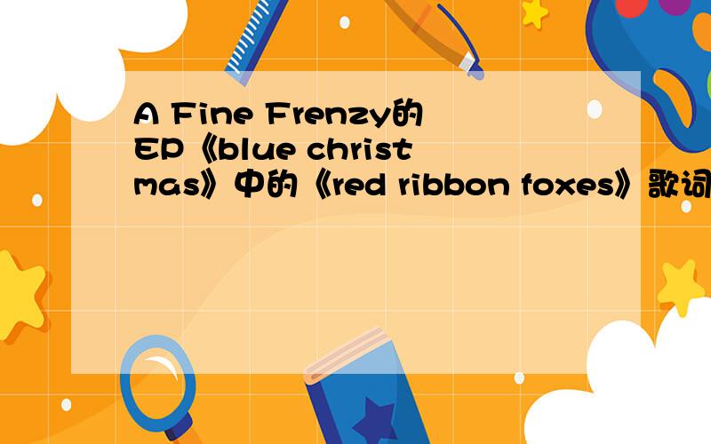 A Fine Frenzy的EP《blue christmas》中的《red ribbon foxes》歌词