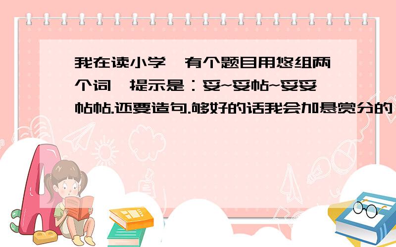 我在读小学,有个题目用悠组两个词,提示是：妥~妥帖~妥妥帖帖.还要造句.够好的话我会加悬赏分的