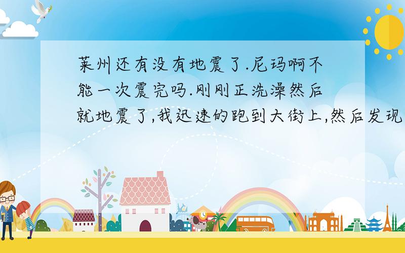 莱州还有没有地震了.尼玛啊不能一次震完吗.刚刚正洗澡然后就地震了,我迅速的跑到大街上,然后发现什么事都没有,.