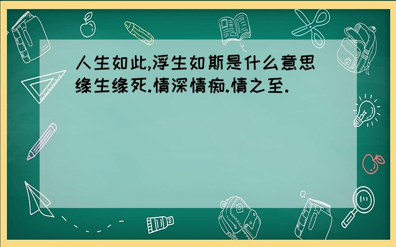 人生如此,浮生如斯是什么意思缘生缘死.情深情痴.情之至.