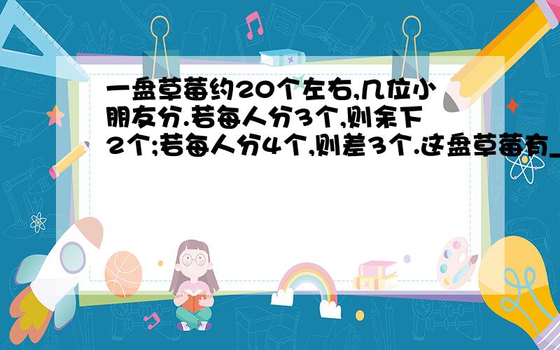 一盘草莓约20个左右,几位小朋友分.若每人分3个,则余下2个;若每人分4个,则差3个.这盘草莓有_____个