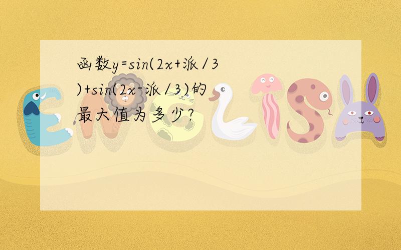 函数y=sin(2x+派/3)+sin(2x-派/3)的最大值为多少?