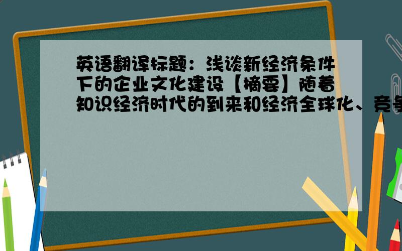 英语翻译标题：浅谈新经济条件下的企业文化建设【摘要】随着知识经济时代的到来和经济全球化、竞争国际化的发展,企业文化作为企业发展的内在驱动力和决定企业兴衰的关键因素发挥着