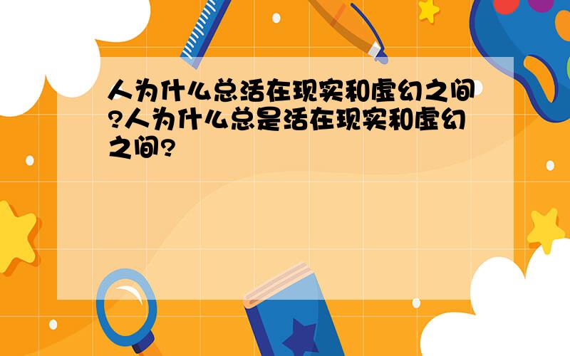 人为什么总活在现实和虚幻之间?人为什么总是活在现实和虚幻之间?