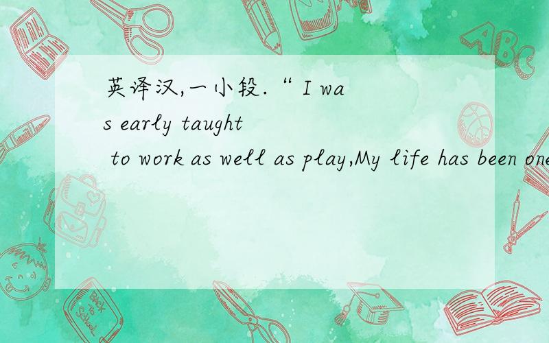 英译汉,一小段.“ I was early taught to work as well as play,My life has been one long,happy holiday; Full of work and full of play- I dropped the worry on the way- And God was good to me everyday.”