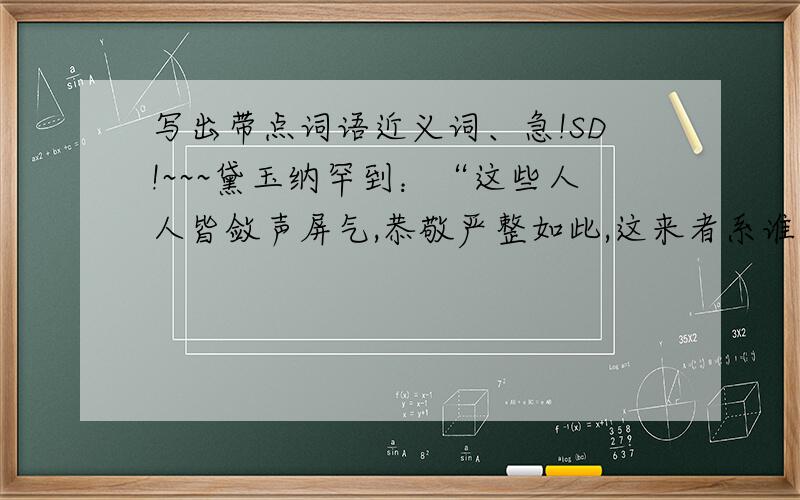 写出带点词语近义词、急!SD!~~~黛玉纳罕到：“这些人人皆敛声屏气,恭敬严整如此,这来者系谁,这样放诞无礼.”              ·                  ··（      ） （   ）速度!我点了皆和如此.............