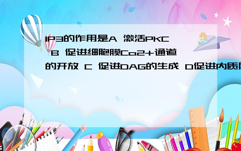 IP3的作用是A 激活PKC B 促进细胞膜Ca2+通道的开放 C 促进DAG的生成 D促进内质网或肌浆网Ca2+的释放