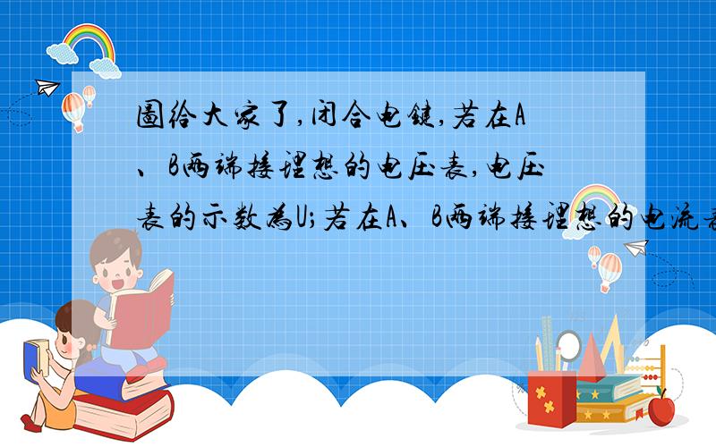 图给大家了,闭合电键,若在A、B两端接理想的电压表,电压表的示数为U；若在A、B两端接理想的电流表,电流表示数为I；现将一阻值为R的电阻接在A、B两端,求通过该电阻的电流为多少?答案是UI/(