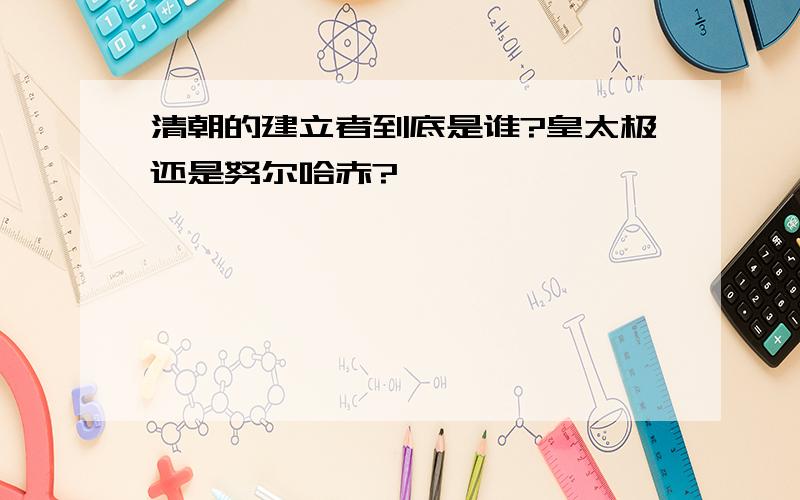 清朝的建立者到底是谁?皇太极还是努尔哈赤?