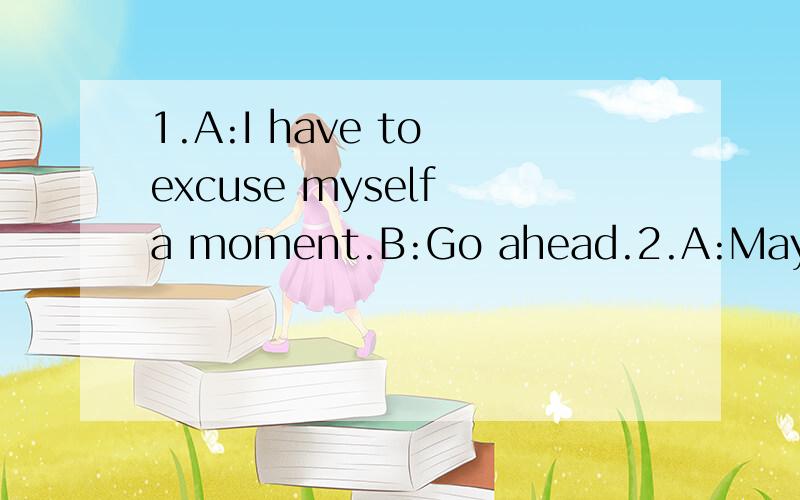 1.A:I have to excuse myself a moment.B:Go ahead.2.A:May I be excused?B:Of course.3.A:Permit me to excuse myself.B:You'er excuse.请问这几组话的意思是什么?