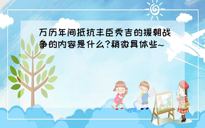 万历年间抵抗丰臣秀吉的援朝战争的内容是什么?稍微具体些~