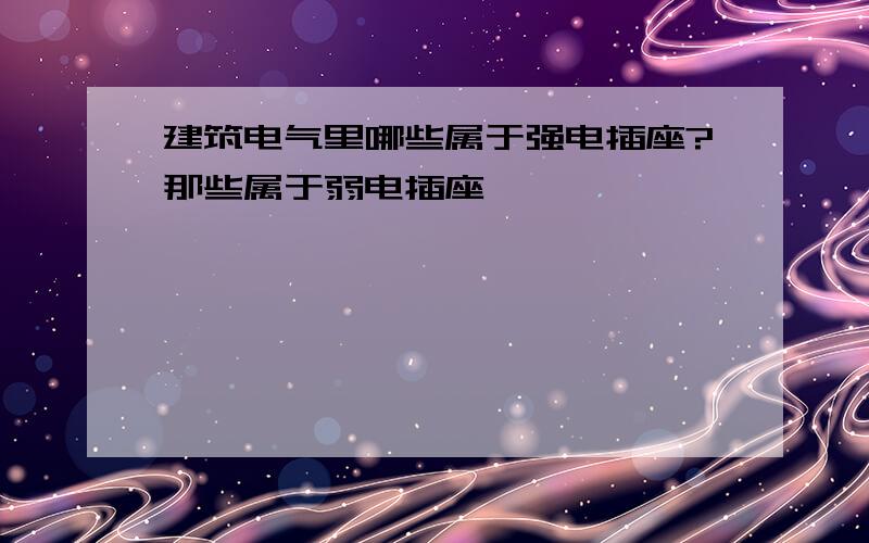 建筑电气里哪些属于强电插座?那些属于弱电插座