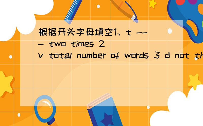 根据开头字母填空1、t --- two times 2 v total number of words 3 d not the same4 f like best5 h in good health