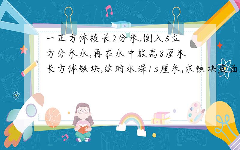 一正方体棱长2分米,倒入5立方分米水,再在水中放高8厘米长方体铁块,这时水深15厘米,求铁块底面积.