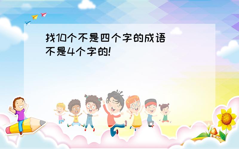 找10个不是四个字的成语 )不是4个字的!