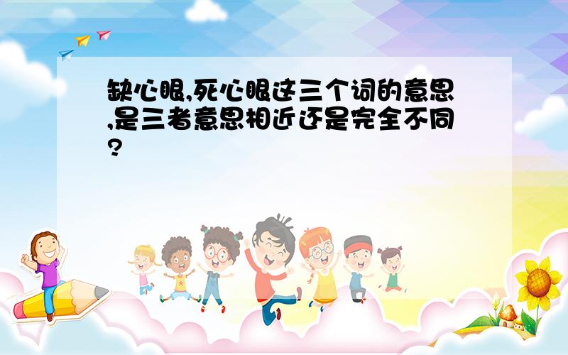 缺心眼,死心眼这三个词的意思,是三者意思相近还是完全不同?