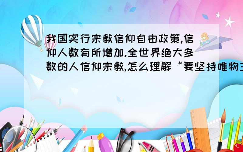 我国实行宗教信仰自由政策,信仰人数有所增加.全世界绝大多数的人信仰宗教,怎么理解“要坚持唯物主义,