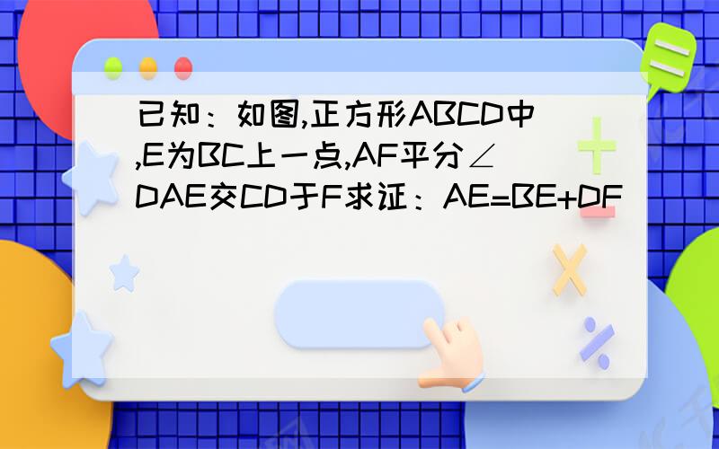 已知：如图,正方形ABCD中,E为BC上一点,AF平分∠DAE交CD于F求证：AE=BE+DF