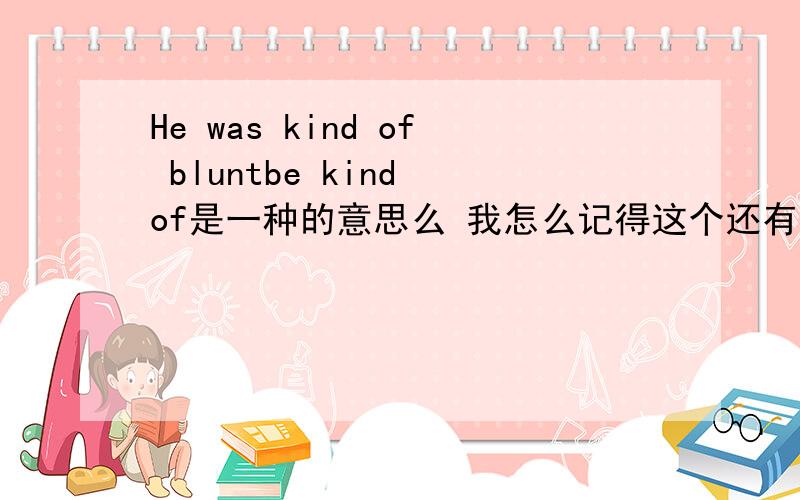 He was kind of bluntbe kind of是一种的意思么 我怎么记得这个还有一点的意思词典里的解释是对什么表示友好.