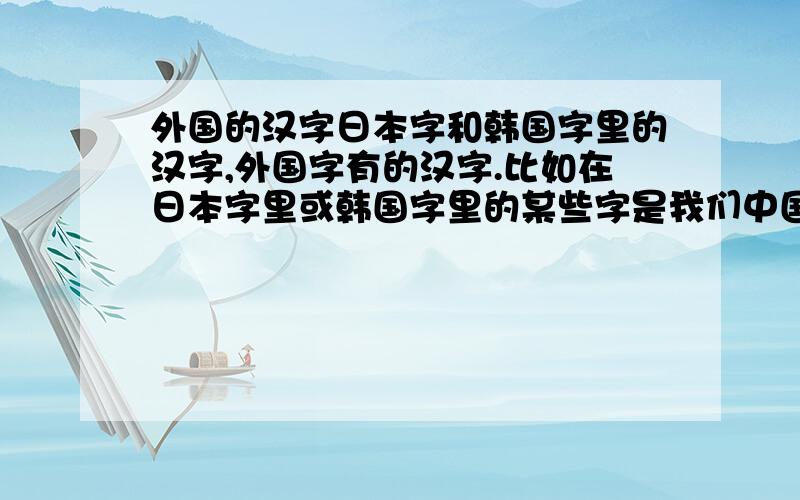 外国的汉字日本字和韩国字里的汉字,外国字有的汉字.比如在日本字里或韩国字里的某些字是我们中国汉字。