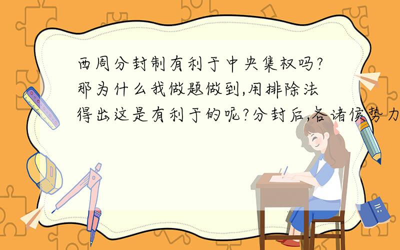 西周分封制有利于中央集权吗?那为什么我做题做到,用排除法得出这是有利于的呢?分封后,各诸侯势力相当不是有利于吗?