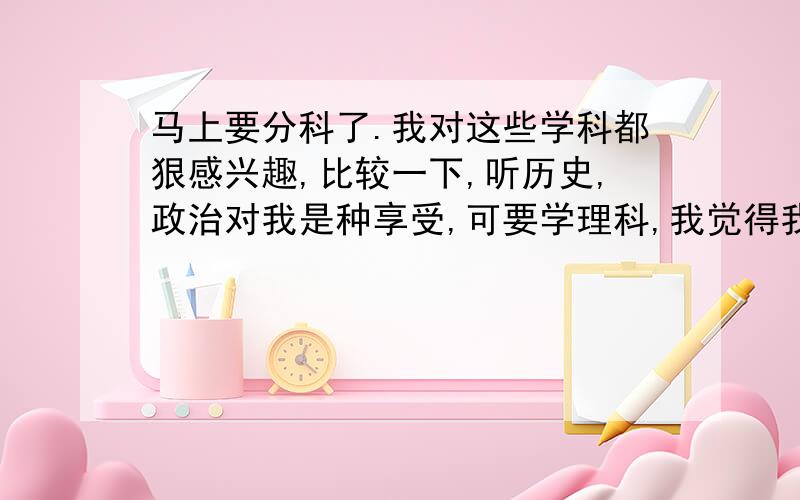 马上要分科了.我对这些学科都狠感兴趣,比较一下,听历史,政治对我是种享受,可要学理科,我觉得我也是会努力的,但过程不会很享受,我该怎么办呢